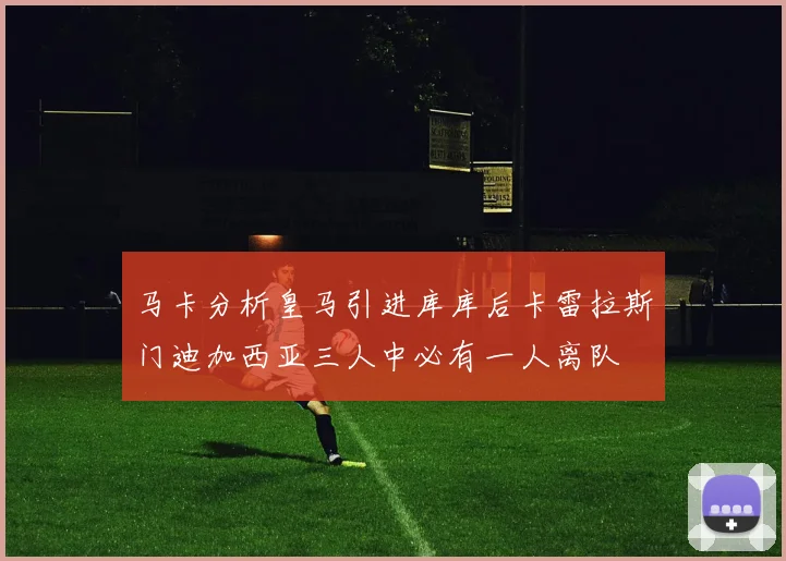 马卡分析皇马引进库库后卡雷拉斯门迪加西亚三人中必有一人离队