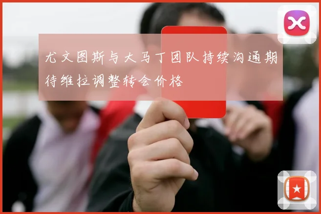 尤文图斯与大马丁团队持续沟通期待维拉调整转会价格