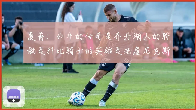 夏普：公牛的传奇是乔丹湖人的骄傲是科比骑士的英雄是老詹尼克斯的希望是布伦森