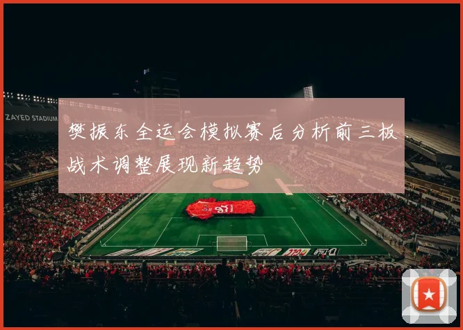 樊振东全运会模拟赛后分析前三板战术调整展现新趋势