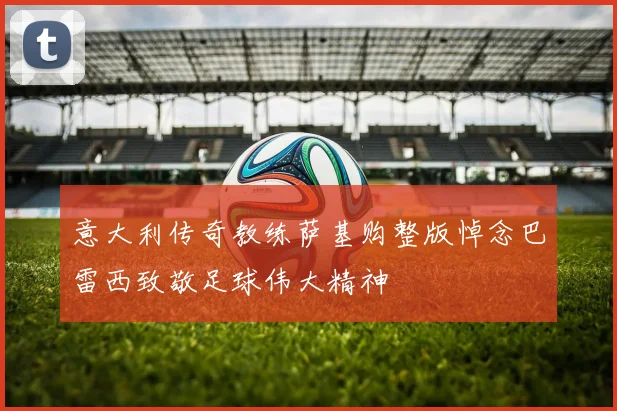 意大利传奇教练萨基购整版悼念巴雷西致敬足球伟大精神