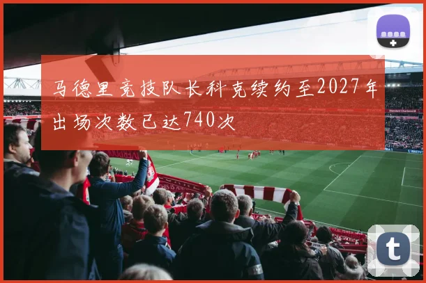 马德里竞技队长科克续约至2027年出场次数已达740次