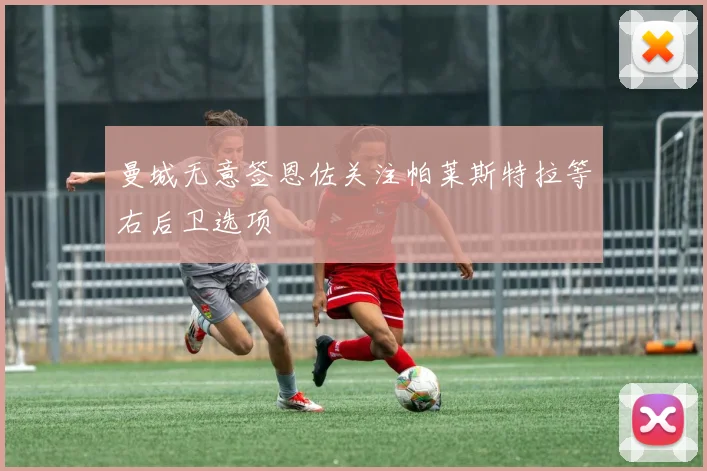 曼城无意签恩佐关注帕莱斯特拉等右后卫选项