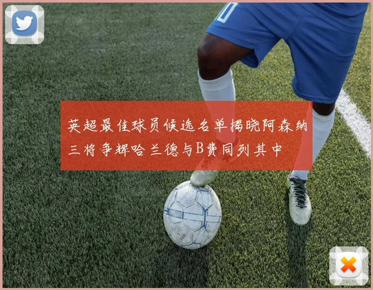 英超最佳球员候选名单揭晓阿森纳三将争辉哈兰德与B费同列其中