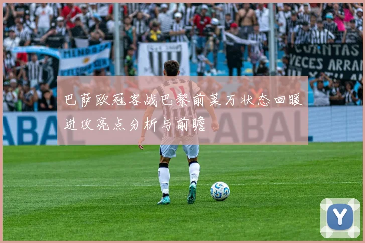 巴萨欧冠客战巴黎前莱万状态回暖进攻亮点分析与前瞻