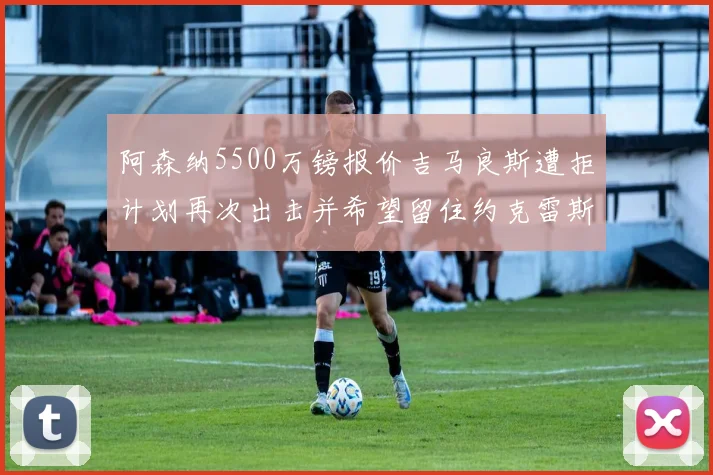 阿森纳5500万镑报价吉马良斯遭拒计划再次出击并希望留住约克雷斯