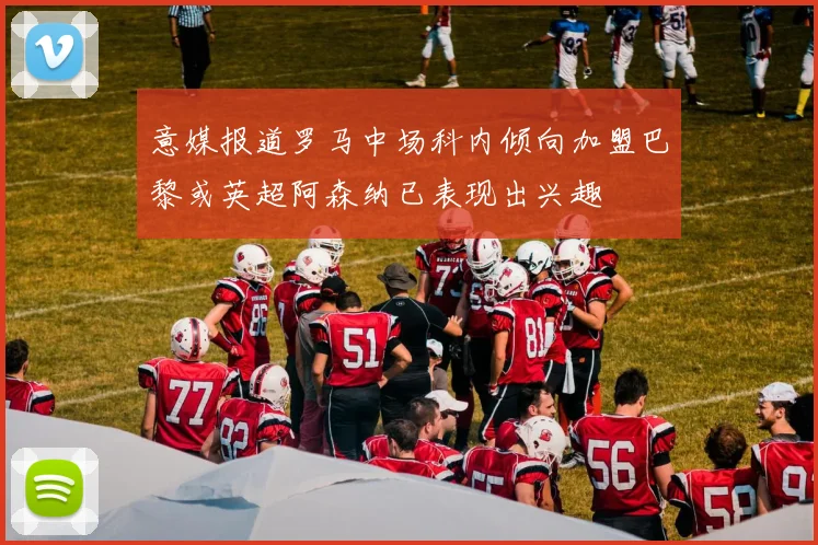 意媒报道罗马中场科内倾向加盟巴黎或英超阿森纳已表现出兴趣