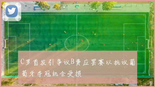 C罗首发引争议B费应罢赛以抗议葡萄牙夺冠机会受损