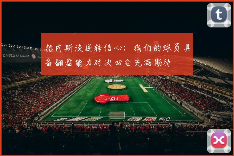 赫内斯谈逆转信心：我们的球员具备翻盘能力对次回合充满期待