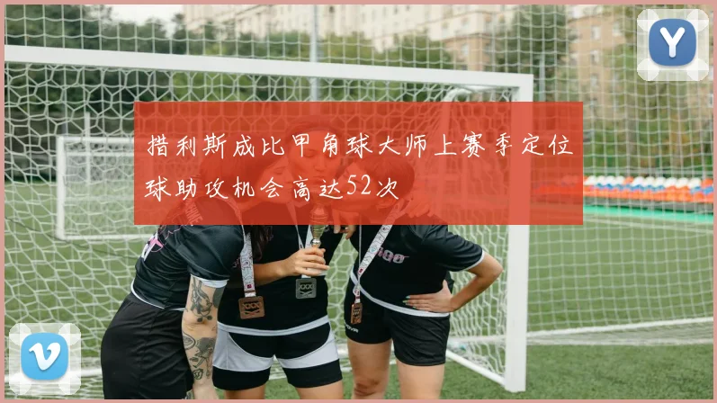 措利斯成比甲角球大师上赛季定位球助攻机会高达52次