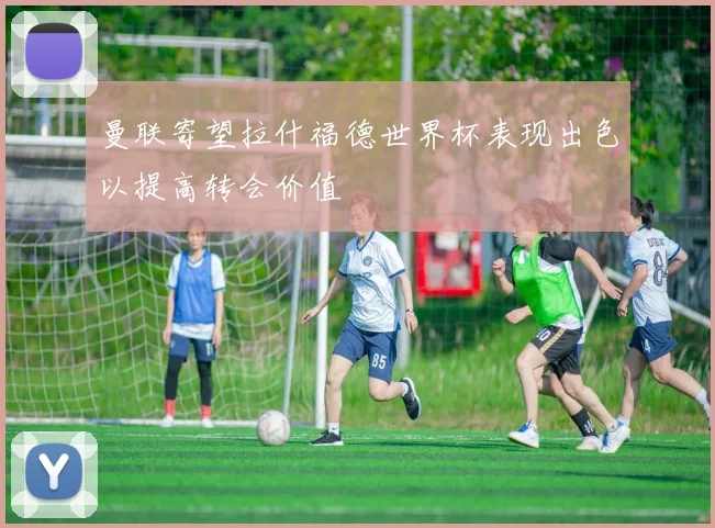 曼联寄望拉什福德世界杯表现出色以提高转会价值