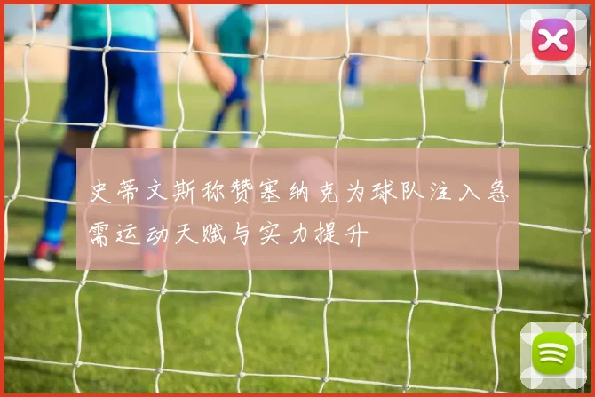 史蒂文斯称赞塞纳克为球队注入急需运动天赋与实力提升
