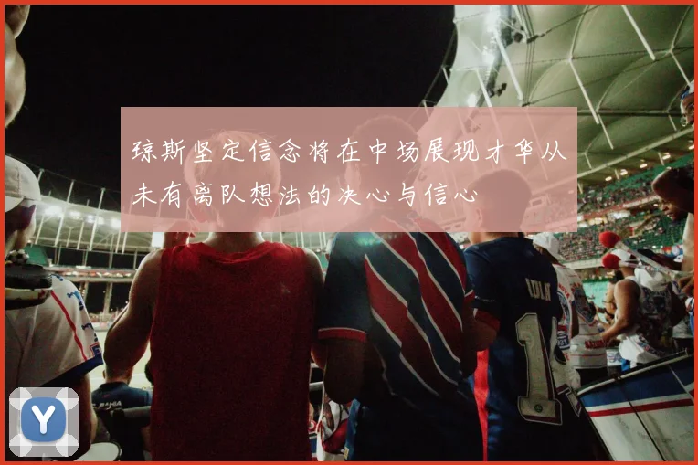 琼斯坚定信念将在中场展现才华从未有离队想法的决心与信心