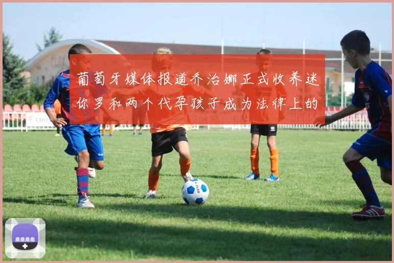 葡萄牙媒体报道乔治娜正式收养迷你罗和两个代孕孩子成为法律上的母亲
