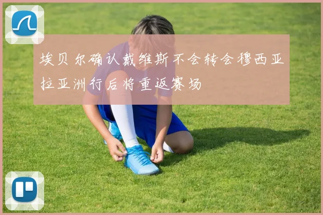 埃贝尔确认戴维斯不会转会穆西亚拉亚洲行后将重返赛场