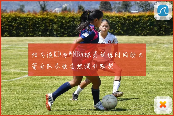 帕戈谈KD与WNBA球员训练时间盼火箭全队尽快合练提升默契