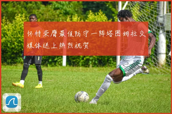 怀特荣膺最佳防守一阵塔图姆社交媒体送上热烈祝贺