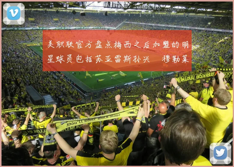 美职联官方盘点梅西之后加盟的明星球员包括苏亚雷斯孙兴慜穆勒莱万等