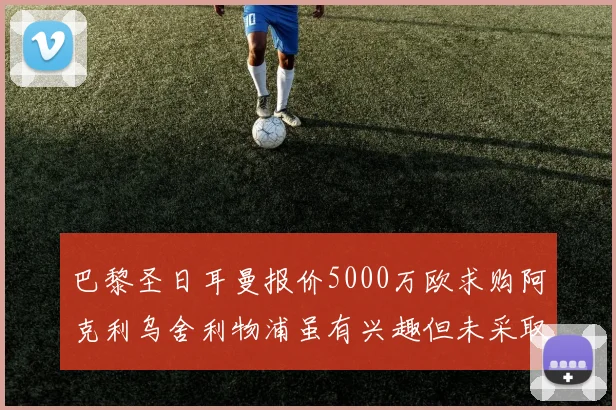 巴黎圣日耳曼报价5000万欧求购阿克利乌舍利物浦虽有兴趣但未采取行动