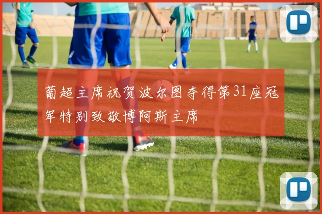 葡超主席祝贺波尔图夺得第31座冠军特别致敬博阿斯主席
