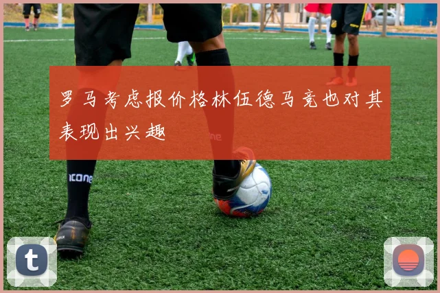 罗马考虑报价格林伍德马竞也对其表现出兴趣