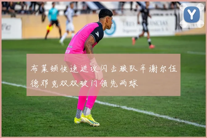 布莱顿快速进攻闪击狼队辛谢尔伍德邓克双双破门领先两球