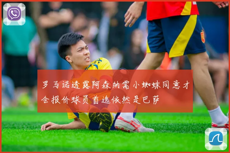 罗马诺透露阿森纳需小蜘蛛同意才会报价球员首选依然是巴萨